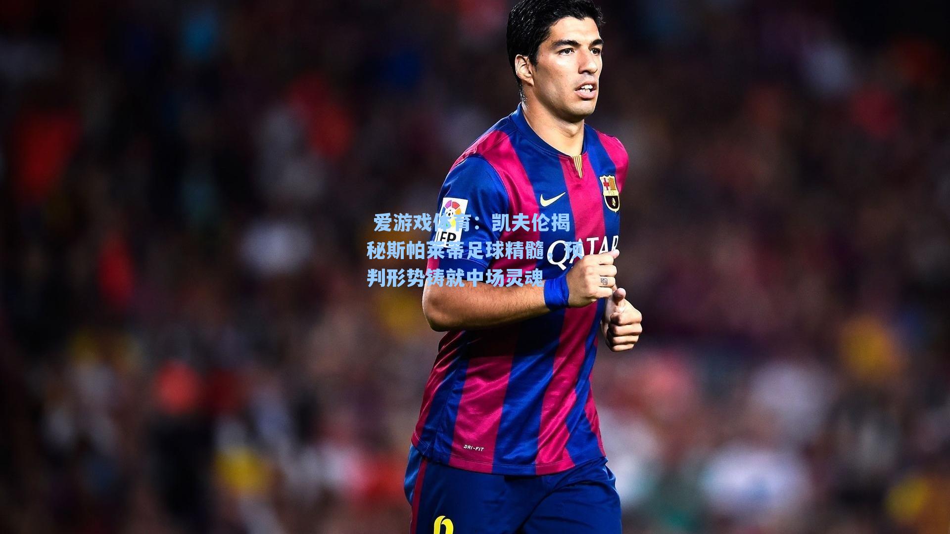 凯夫伦揭秘斯帕莱蒂足球精髓，预判形势铸就中场灵魂