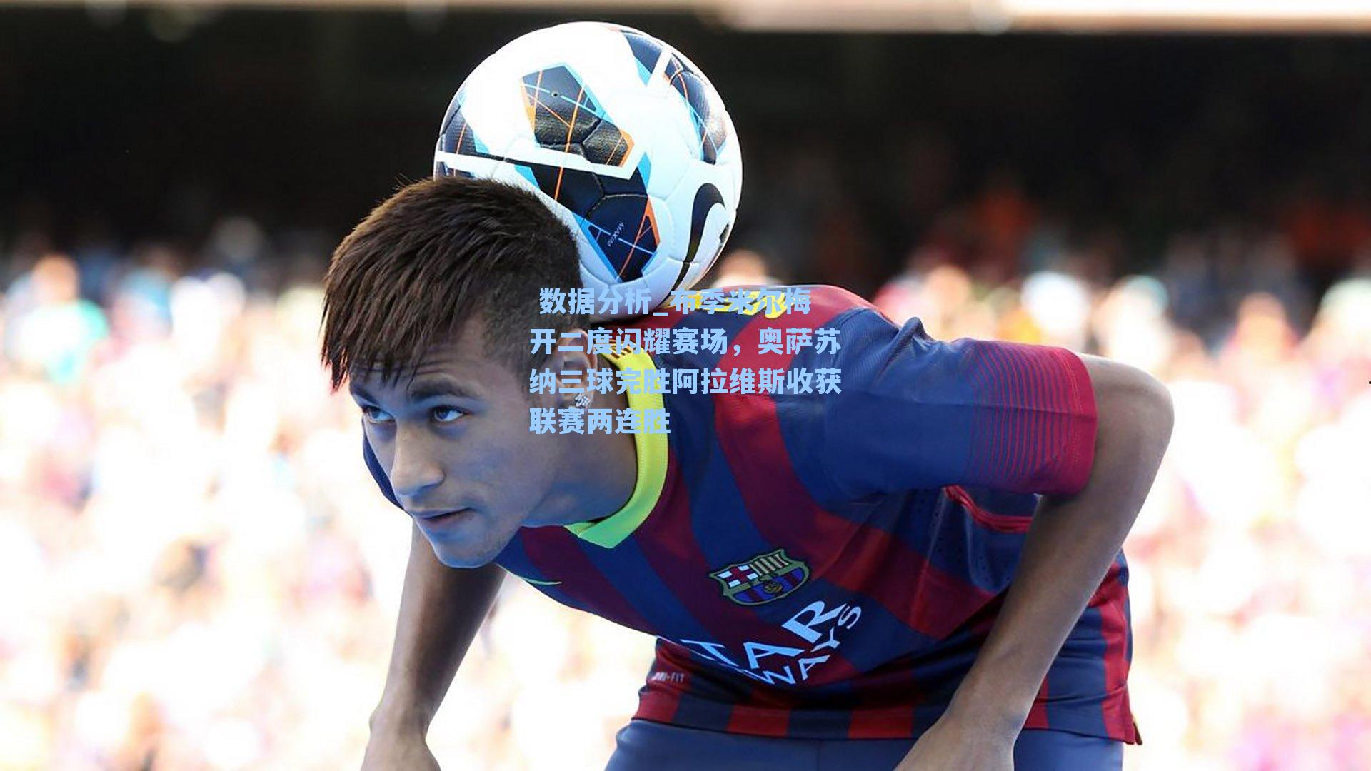 布季米尔梅开二度闪耀赛场，奥萨苏纳三球完胜阿拉维斯收获联赛两连胜
