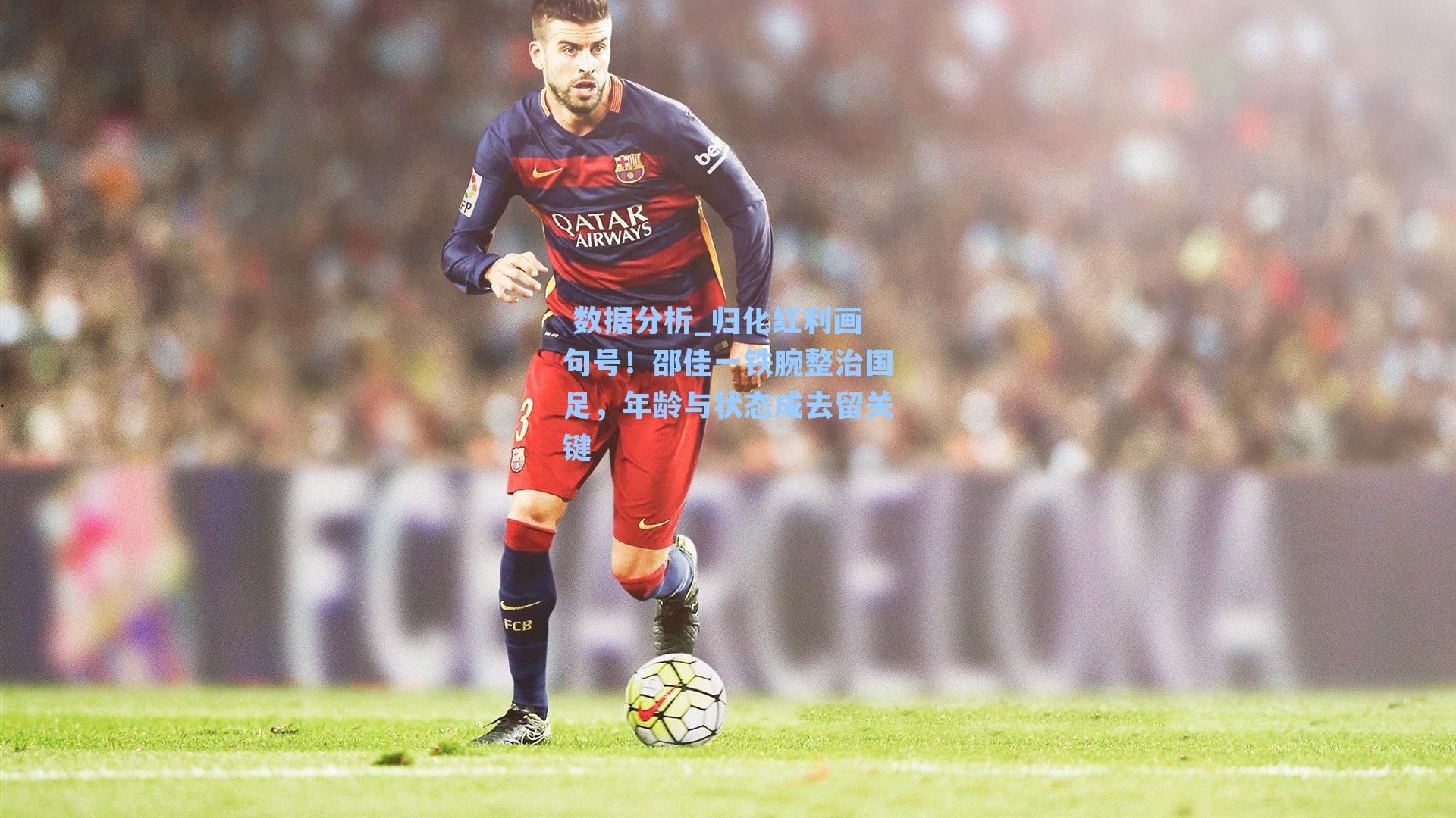 归化红利画句号！邵佳一铁腕整治国足，年龄与状态成去留关键