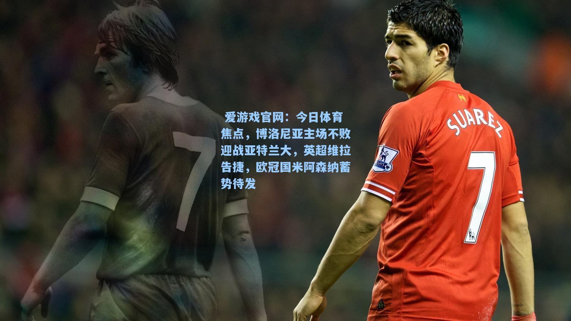  爱游戏官网：今日体育焦点，博洛尼亚主场不败迎战亚特兰大，英超维拉告捷，欧冠国米阿森纳蓄势待发