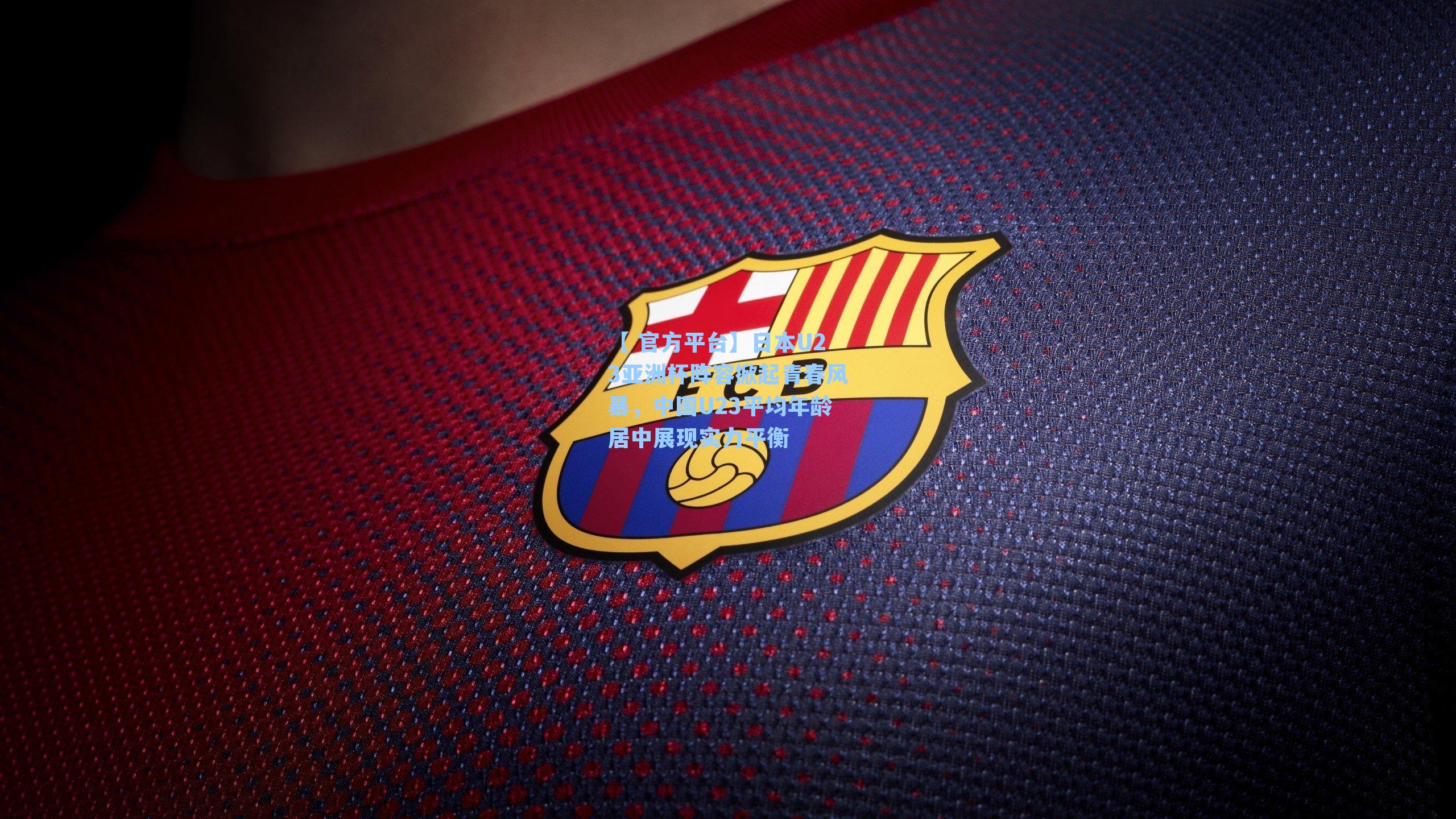 【 官方平台】日本U23亚洲杯阵容掀起青春风暴，中国U23平均年龄居中展现实力平衡