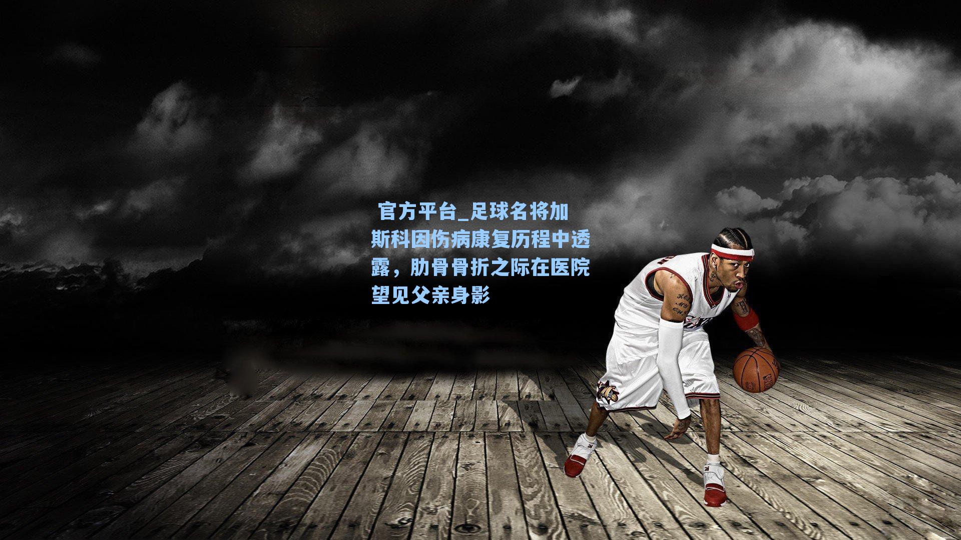  官方平台_足球名将加斯科因伤病康复历程中透露，肋骨骨折之际在医院望见父亲身影