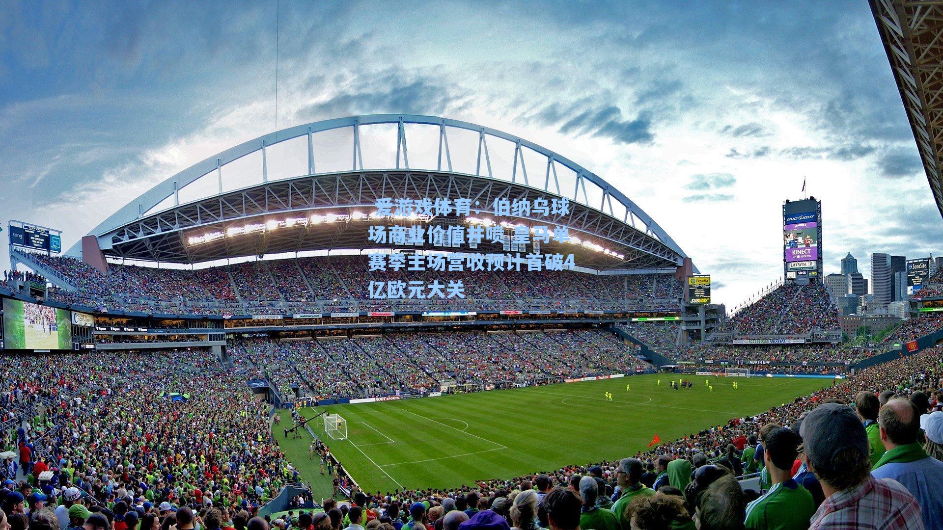  爱游戏体育：伯纳乌球场商业价值井喷 皇马单赛季主场营收预计首破4亿欧元大关