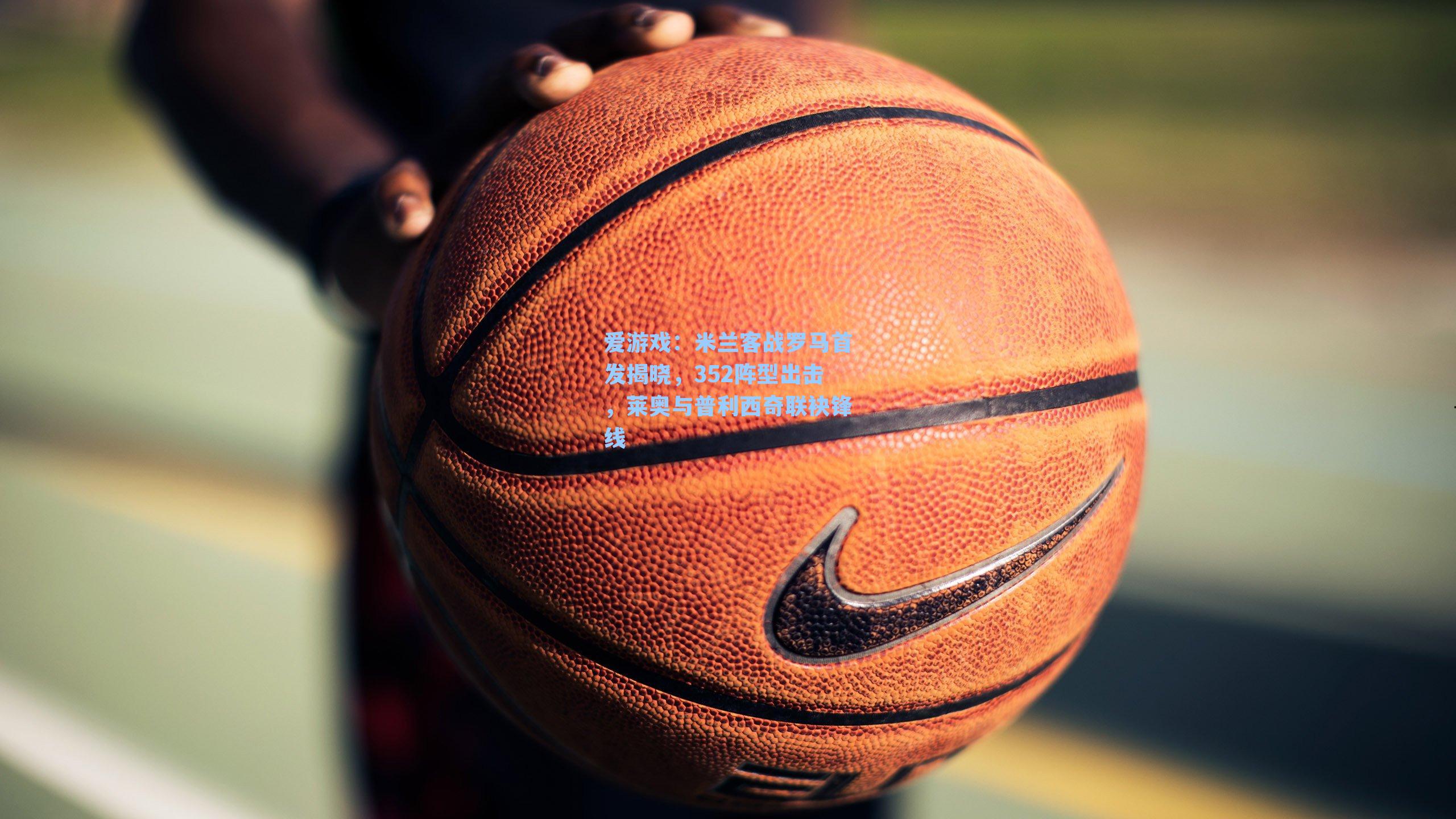 爱游戏：米兰客战罗马首发揭晓，352阵型出击，莱奥与普利西奇联袂锋线