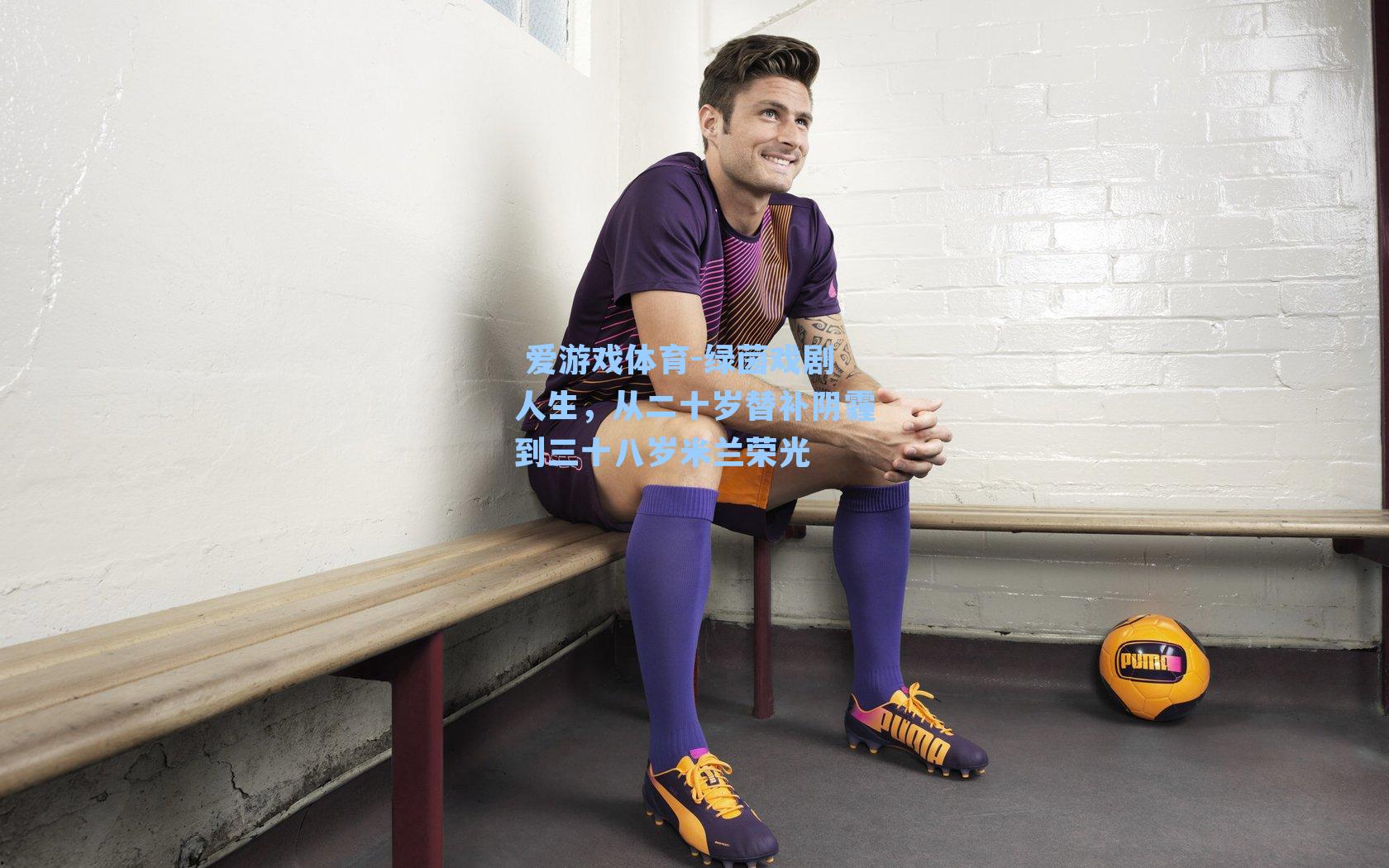  爱游戏体育-绿茵戏剧人生，从二十岁替补阴霾到三十八岁米兰荣光