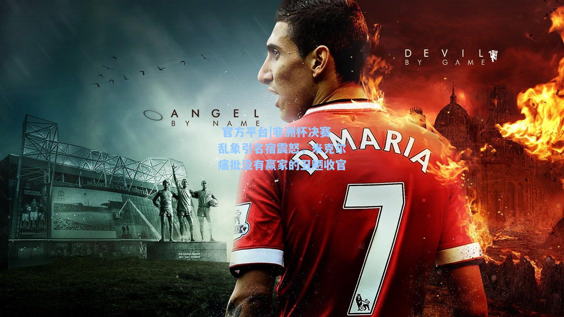  官方平台|非洲杯决赛乱象引名宿震怒，米克尔痛批没有赢家的丑陋收官