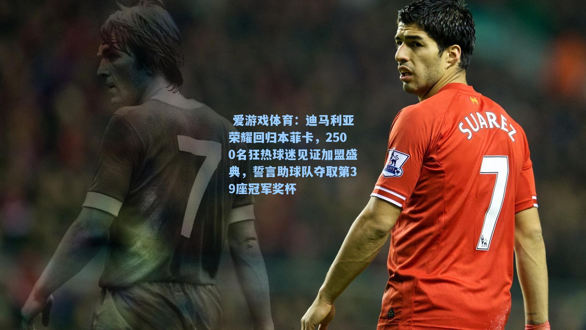  爱游戏体育：迪马利亚荣耀回归本菲卡，2500名狂热球迷见证加盟盛典，誓言助球队夺取第39座冠军奖杯