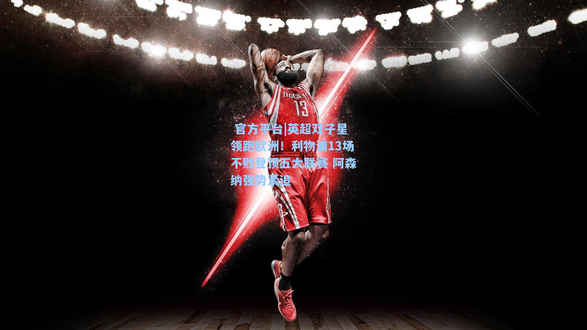 英超双子星领跑欧洲！利物浦13场不败登顶五大联赛 阿森纳强势紧追