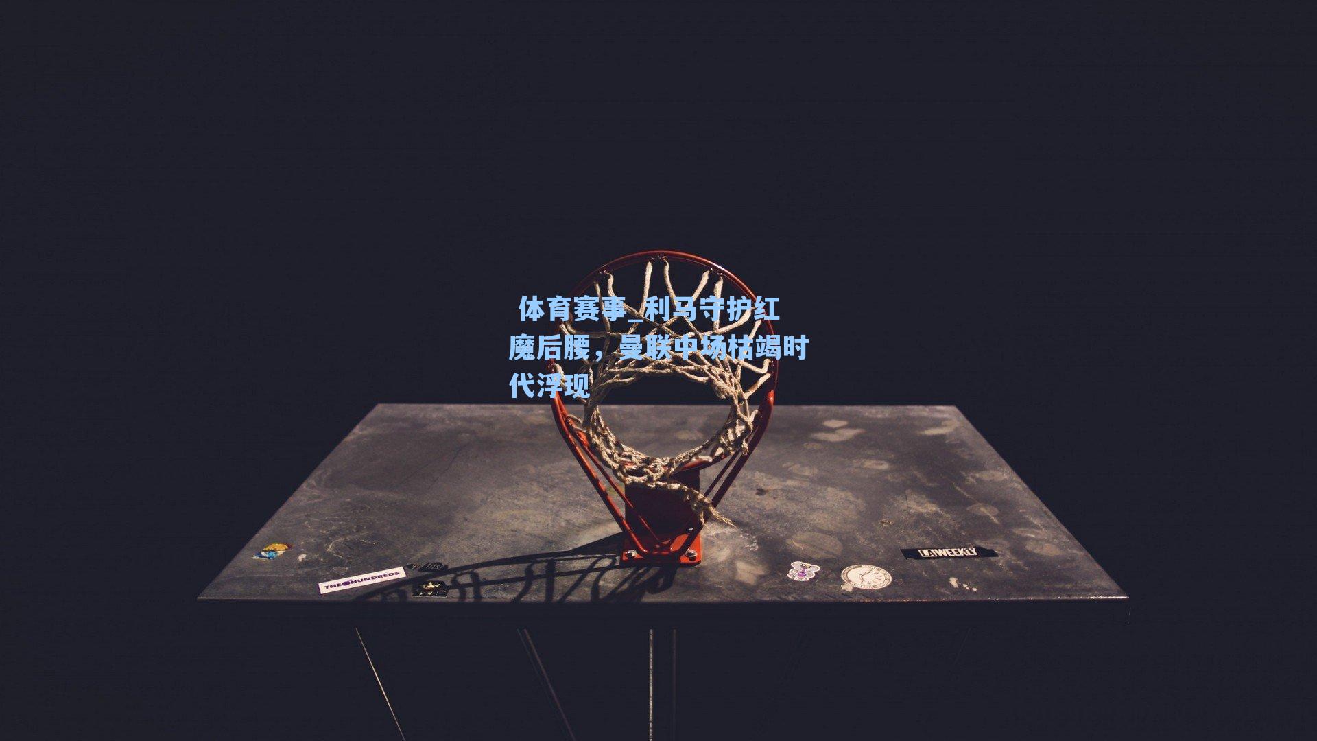 利马守护红魔后腰，曼联中场枯竭时代浮现