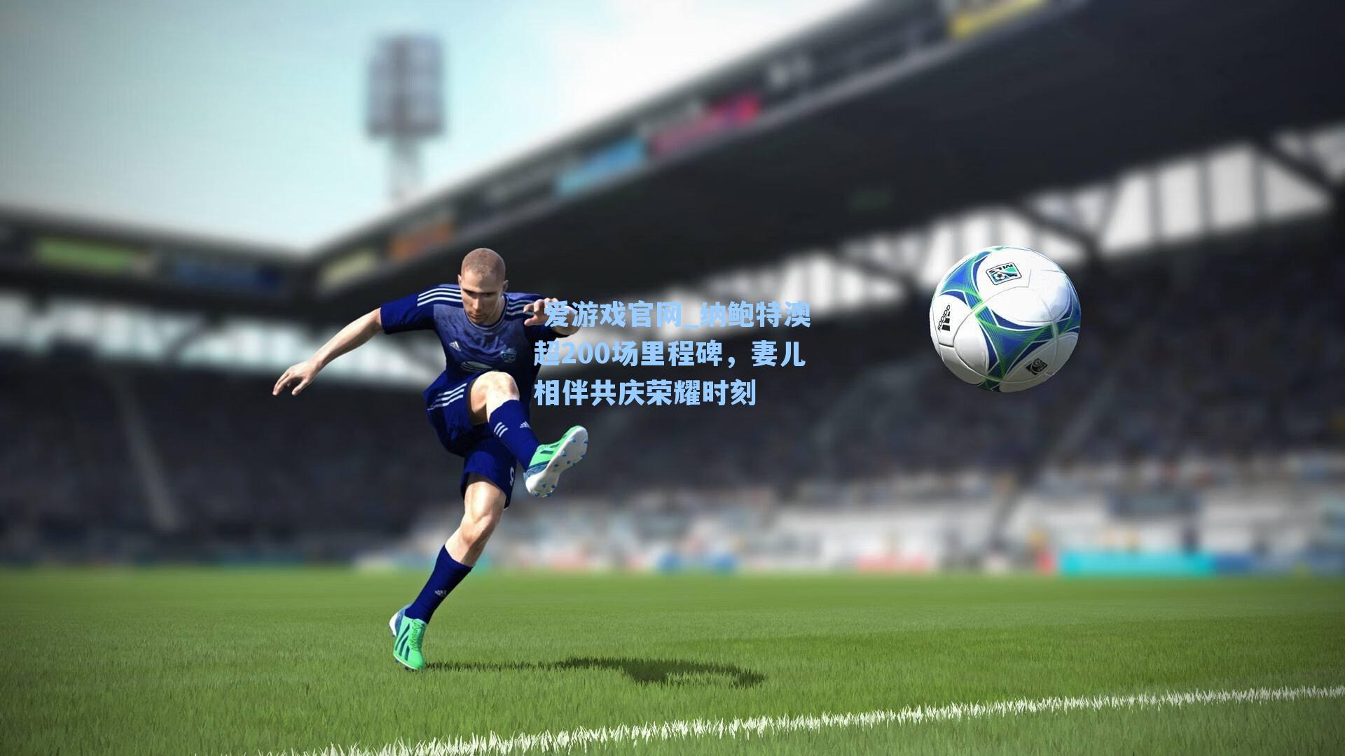 爱游戏官网_纳鲍特澳超200场里程碑,妻儿相伴共庆荣耀时刻