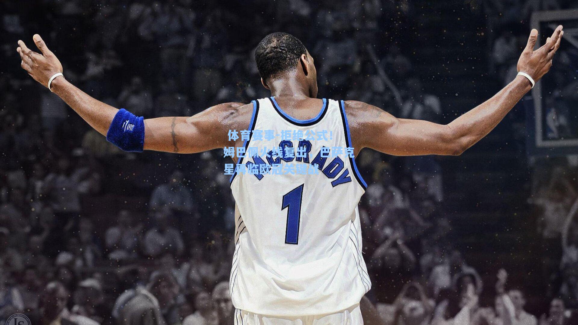 拒绝公式！姆巴佩火线复出，巴萨克星再临欧冠关键战