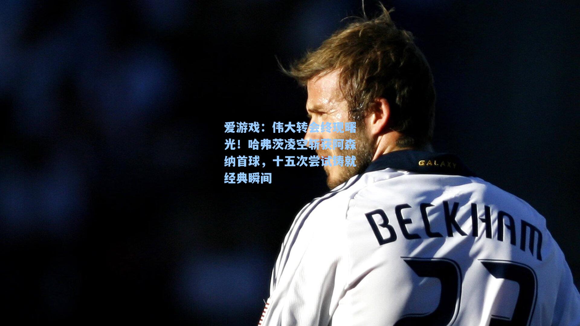 伟大转会终现曙光！哈弗茨凌空斩获阿森纳首球，十五次尝试铸就经典瞬间