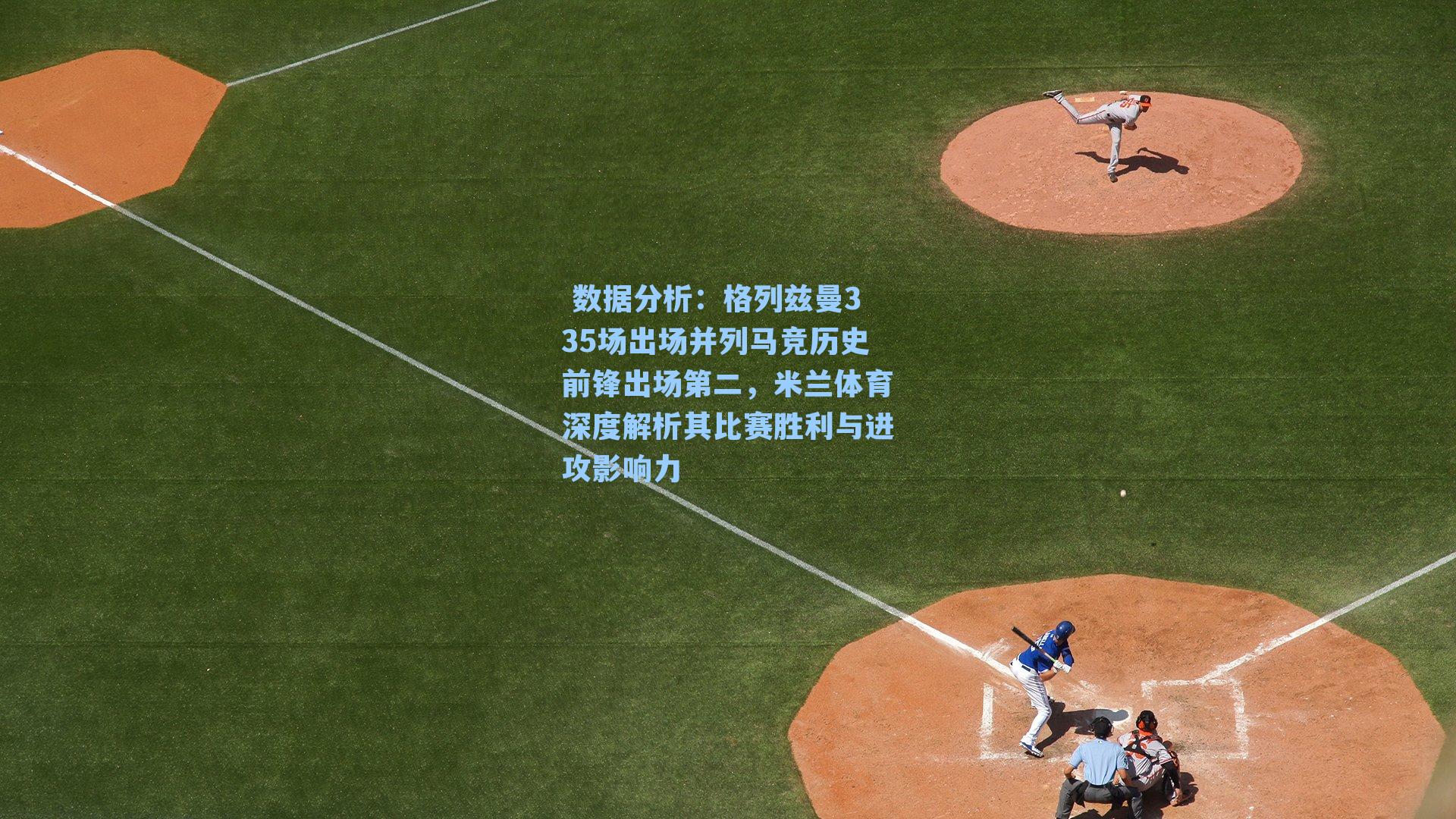 数据分析:格列兹曼335场出场并列马竞历史前锋出场第二,米兰体育深度解析其比赛胜利与进攻影响力